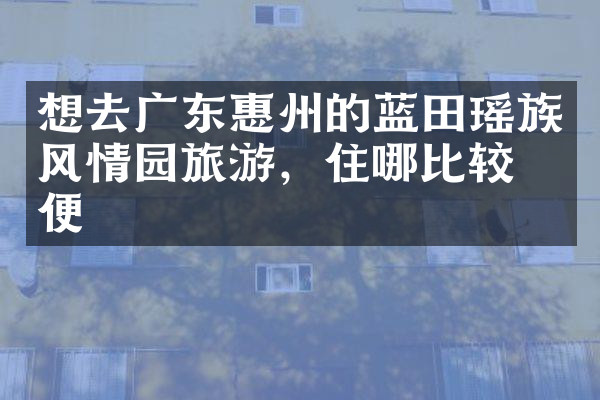 想去广东惠州的蓝田瑶族风情园旅游，住哪比较方便