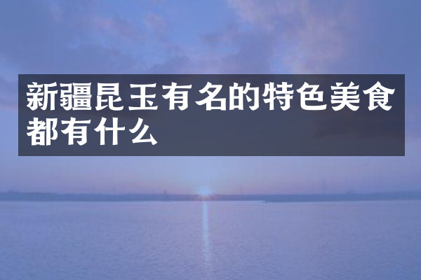 新疆昆玉有名的特色美食都有什么