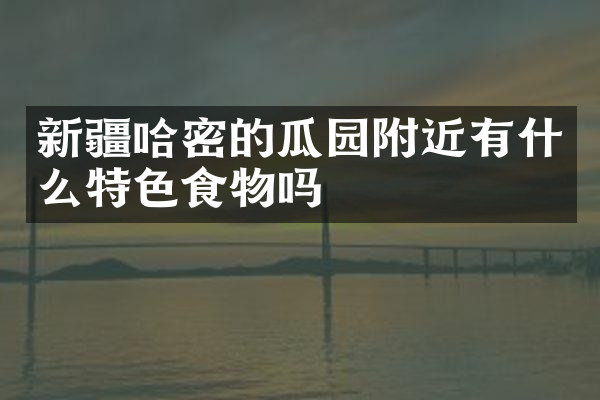 新疆哈密的瓜园附近有什么特色食物吗