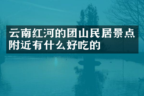 云南红河的团山民居景点附近有什么好吃的
