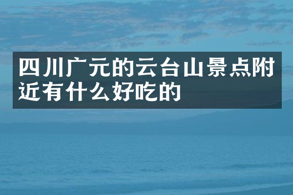 四川广元的云台山景点附近有什么好吃的