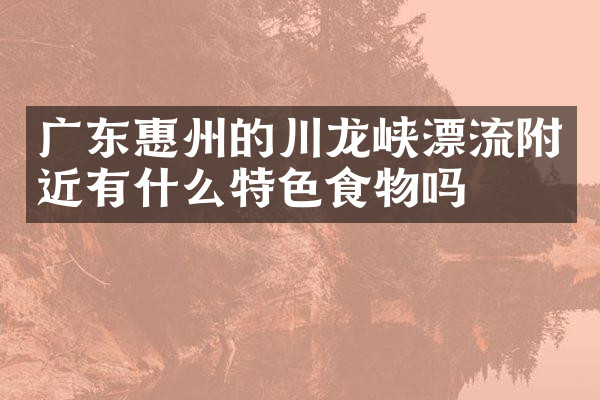 广东惠州的川龙峡漂流附近有什么特色食物吗