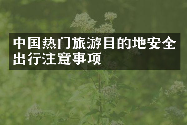 中国热门旅游目的地安全出行注意事项