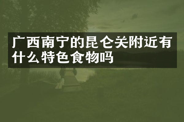 广西南宁的昆仑关附近有什么特色食物吗