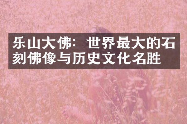 乐山大佛：世界最大的石刻佛像与历史文化名胜