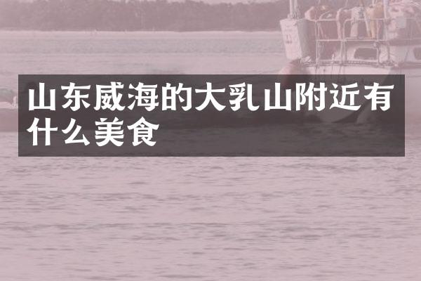 山东威海的大乳山附近有什么美食