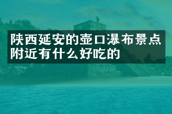 陕西延安的壶口瀑布景点附近有什么好吃的
