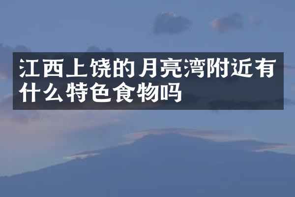 江西上饶的月亮湾附近有什么特色食物吗