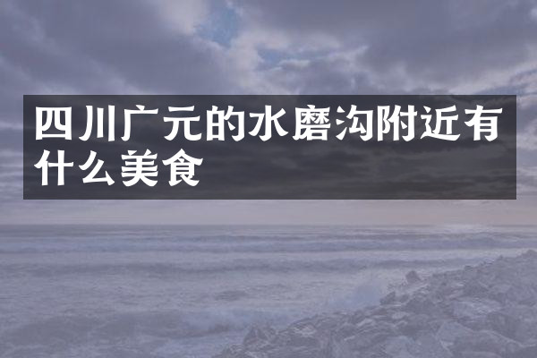 四川广元的水磨沟附近有什么美食