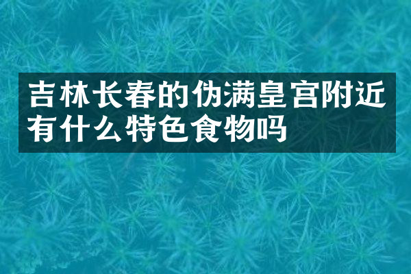 吉林长春的伪满皇宫附近有什么特色食物吗