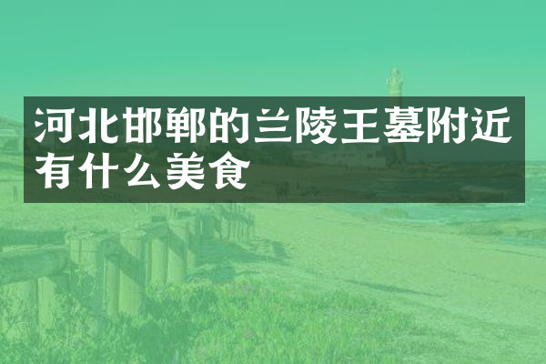 河北邯郸的兰陵王墓附近有什么美食