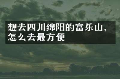 想去四川绵阳的富乐山，怎么去最方便