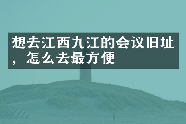 想去江西九江的会议旧址，怎么去最方便