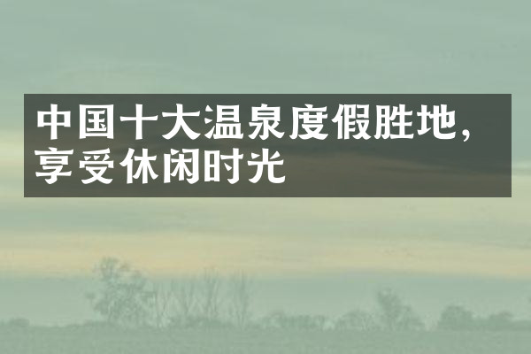 中国十大温泉度假胜地，享受休闲时光