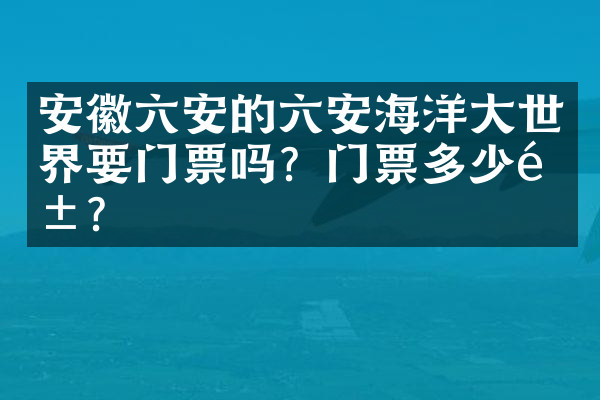 安徽六安的六安海洋大世界要门票吗？门票多少钱？