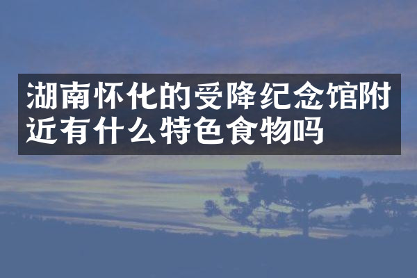湖南怀化的受降纪念馆附近有什么特色食物吗