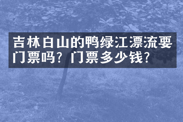 吉林白山的鸭绿江漂流要门票吗？门票多少钱？