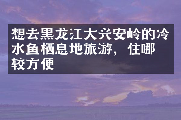 想去黑龙江大兴安岭的冷水鱼栖息地旅游，住哪比较方便