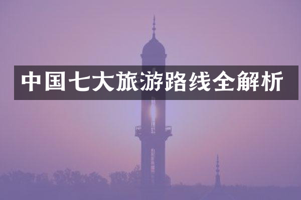 中国七大旅游路线全解析