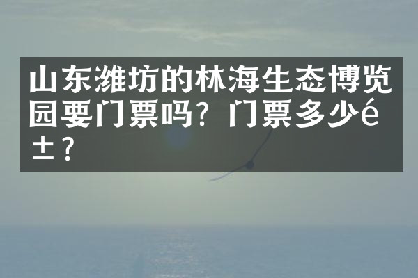 山东潍坊的林海生态博览园要门票吗？门票多少钱？