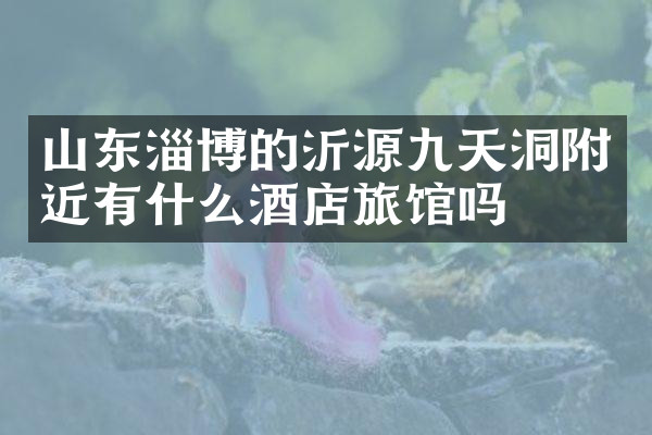 山东淄博的沂源九天洞附近有什么酒店旅馆吗