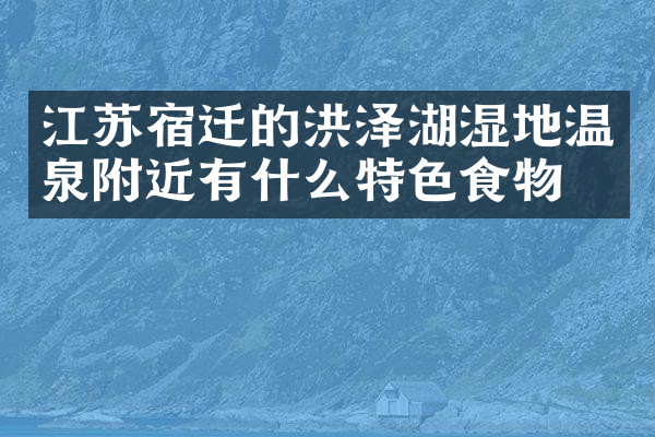 江苏宿迁的洪泽湖湿地温泉附近有什么特色食物吗