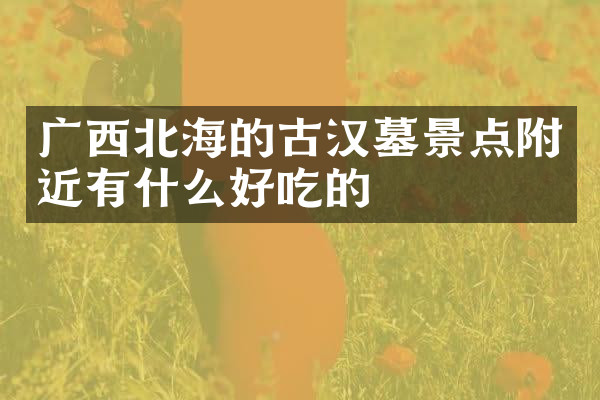 广西北海的古汉墓景点附近有什么好吃的