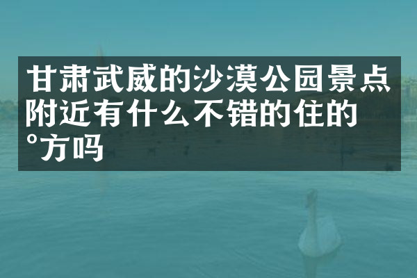 甘肃武威的沙漠公园景点附近有什么不错的住的地方吗