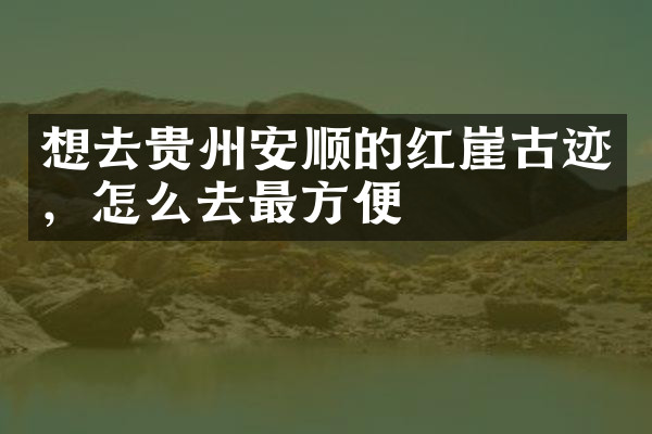 想去贵州安顺的红崖古迹，怎么去最方便