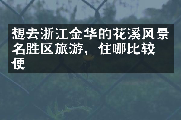 想去浙江金华的花溪风景名胜区旅游，住哪比较方便