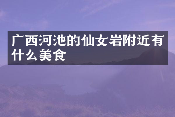 广西河池的仙女岩附近有什么美食