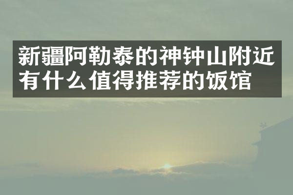 新疆阿勒泰的神钟山附近有什么值得推荐的饭馆吗