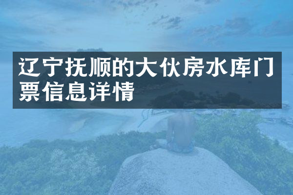 辽宁抚顺的大伙房水库门票信息详情
