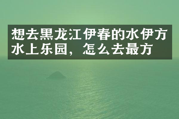 想去黑龙江伊春的水伊方水上乐园，怎么去最方便