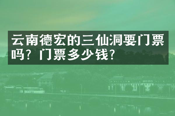 云南德宏的三仙洞要门票吗？门票多少钱？