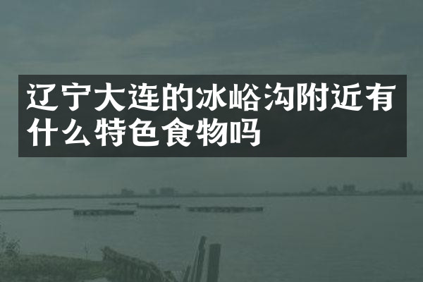 辽宁大连的冰峪沟附近有什么特色食物吗