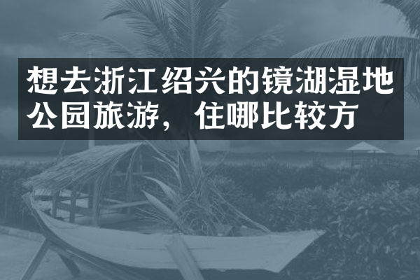 想去浙江绍兴的镜湖湿地公园旅游，住哪比较方便