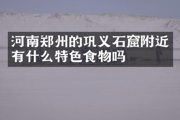 河南郑州的巩义石窟附近有什么特色食物吗
