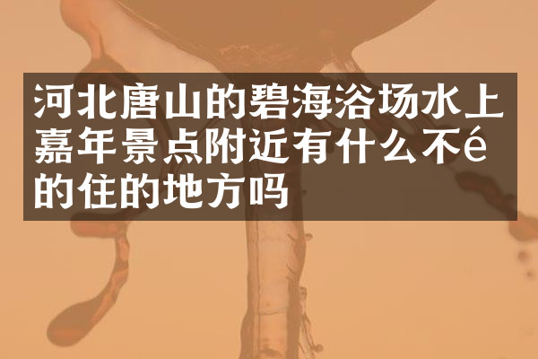 河北唐山的碧海浴场水上嘉年景点附近有什么不错的住的地方吗