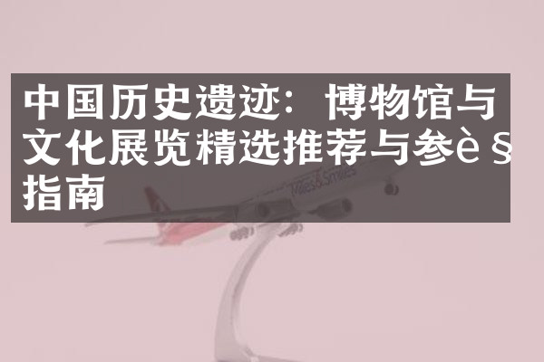 中国历史遗迹：博物馆与文化展览精选推荐与参观指南