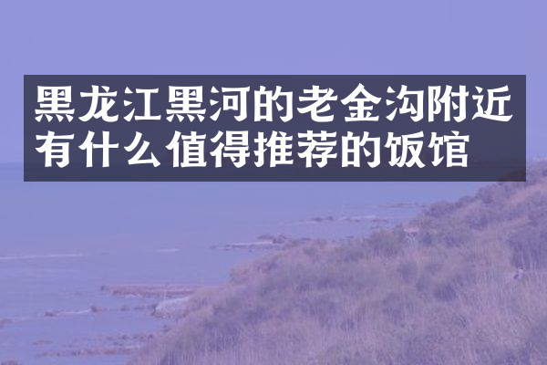 黑龙江黑河的老金沟附近有什么值得推荐的饭馆吗
