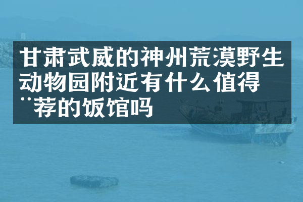 甘肃武威的神州荒漠野生动物园附近有什么值得推荐的饭馆吗