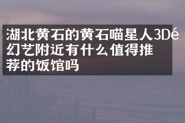湖北黄石的黄石喵星人3D魔幻艺附近有什么值得推荐的饭馆吗