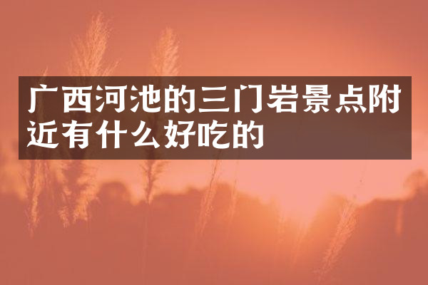 广西河池的三门岩景点附近有什么好吃的