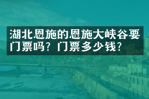 湖北恩施的恩施大峡谷要门票吗？门票多少钱？