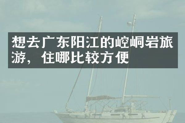 想去广东阳江的崆峒岩旅游，住哪比较方便