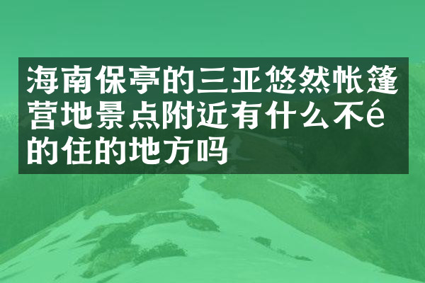 海南保亭的三亚悠然帐篷营地景点附近有什么不错的住的地方吗