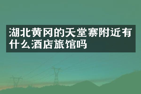 湖北黄冈的天堂寨附近有什么酒店旅馆吗