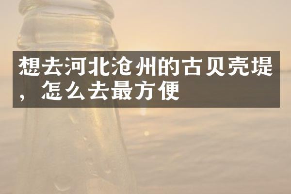 想去河北沧州的古贝壳堤，怎么去最方便