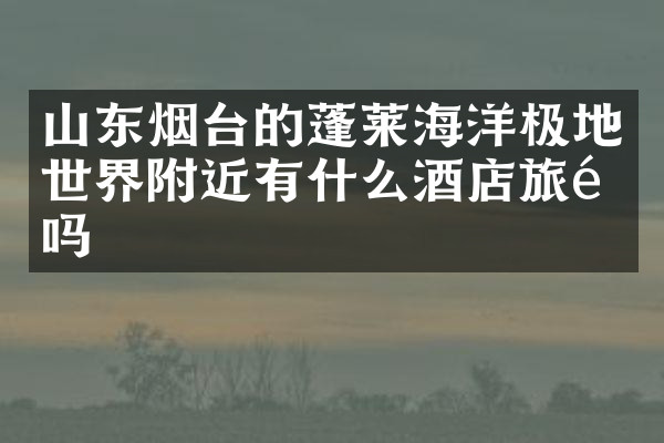 山东烟台的蓬莱海洋极地世界附近有什么酒店旅馆吗